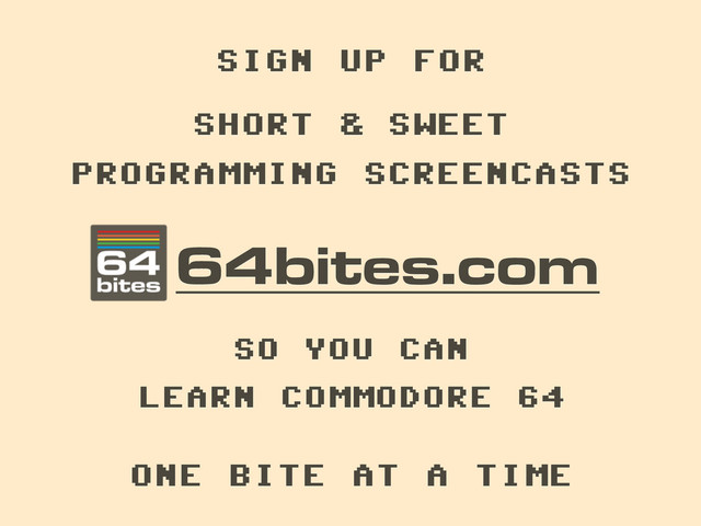 64bites.com
SHORT & SWEET
!
PROGRAMMING SCREENCASTS
SO YOU CAN
!
LEARN COMMODORE 64
!
ONE BITE AT A TIME
SIGN UP FOR
