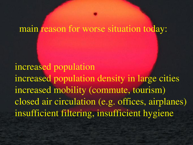 main reason for worse situation today:
increased population
increased population density in large cities
increased mobility (commute, tourism)
closed air circulation (e.g. offices, airplanes)
insufficient filtering, insufficient hygiene
