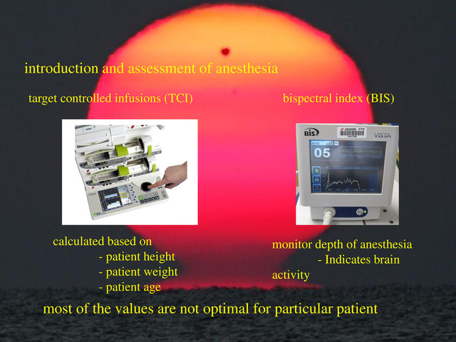 introduction and assessment of anesthesia
target controlled infusions (TCI)
calculated based on
- patient height
- patient weight
- patient age
bispectral index (BIS)
monitor depth of anesthesia
- Indicates brain
activity
most of the values are not optimal for particular patient
