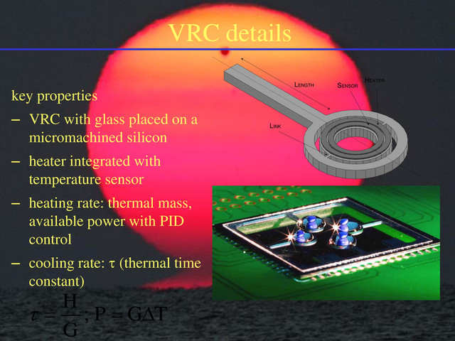 VRC details
key properties
– VRC with glass placed on a
micromachined silicon
– heater integrated with
temperature sensor
– heating rate: thermal mass,
available power with PID
control
– cooling rate: t (thermal time
constant)
LENGTH
HEATER
LINK
SENSOR
T
G
P
G
H


 ;
t
