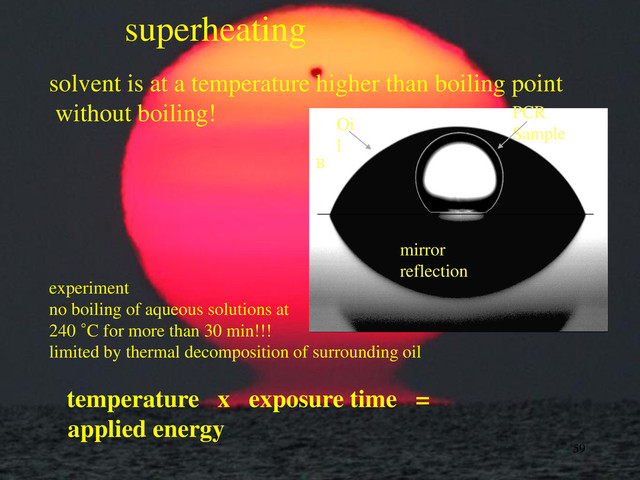 superheating
solvent is at a temperature higher than boiling point
without boiling!
experiment
no boiling of aqueous solutions at
240 °C for more than 30 min!!!
limited by thermal decomposition of surrounding oil
temperature x exposure time =
applied energy
59
PCR
Sample
Oi
l
B
mirror
reflection
