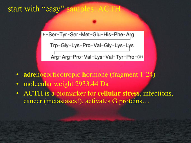 • adrenocorticotropic hormone (fragment 1-24)
• molecular weight 2933.44 Da
• ACTH is a biomarker for cellular stress, infections,
cancer (metastases!), activates G proteins…
70
start with “easy” samples: ACTH
