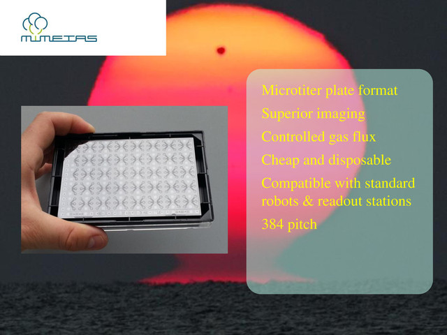 Microtiter plate format
Superior imaging
Controlled gas flux
Cheap and disposable
Compatible with standard
robots & readout stations
384 pitch
