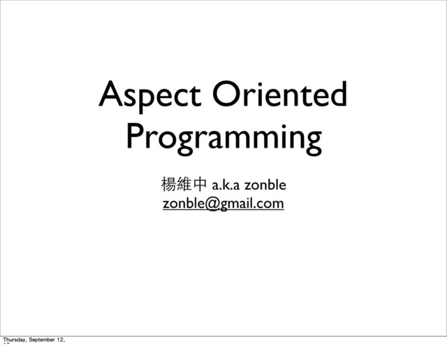 Aspect Oriented
Programming
楊維中 a.k.a zonble
zonble@gmail.com
Thursday, September 12,

