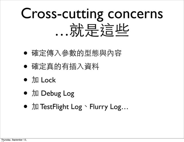 Cross-cutting concerns
…就是這些
• 確定傳⼊入參數的型態與內容
• 確定真的有插⼊入資料
• 加 Lock
• 加 Debug Log
• 加 TestFlight Log、Flurry Log…
Thursday, September 12,
