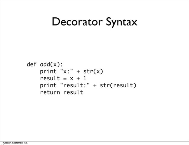 Decorator Syntax
def	 add(x):
	 	 	 	 print	 "x:"	 +	 str(x)
	 	 	 	 result	 =	 x	 +	 1
	 	 	 	 print	 "result:"	 +	 str(result)
	 	 	 	 return	 result
Thursday, September 12,
