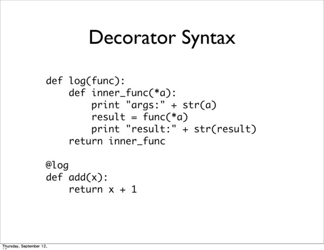 Decorator Syntax
def	 log(func):
	 	 	 	 def	 inner_func(*a):
	 	 	 	 	 	 	 	 print	 "args:"	 +	 str(a)
	 	 	 	 	 	 	 	 result	 =	 func(*a)
	 	 	 	 	 	 	 	 print	 "result:"	 +	 str(result)
	 	 	 	 return	 inner_func
@log
def	 add(x):
	 	 	 	 return	 x	 +	 1
Thursday, September 12,
