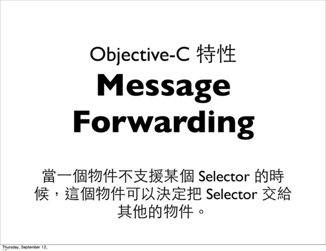 Objective-C 特性
Message
Forwarding
當⼀一個物件不⽀支援某個 Selector 的時
候，這個物件可以決定把 Selector 交給
其他的物件。
Thursday, September 12,
