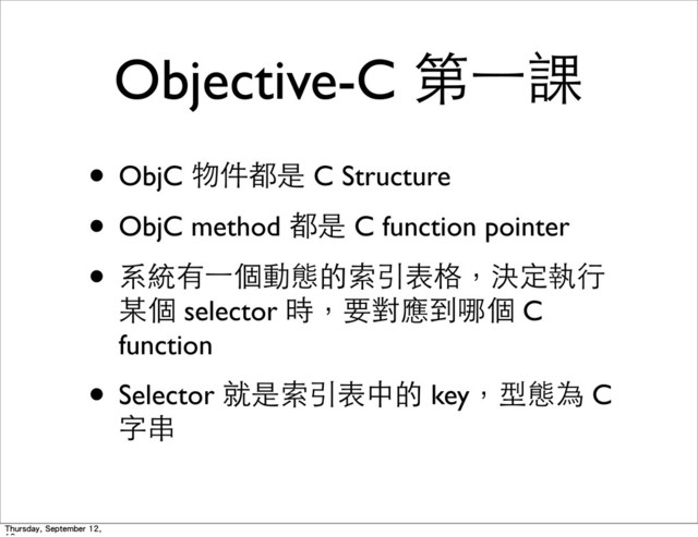 Objective-C 第⼀一課
• ObjC 物件都是 C Structure
• ObjC method 都是 C function pointer
• 系統有⼀一個動態的索引表格，決定執⾏行
某個 selector 時，要對應到哪個 C
function
• Selector 就是索引表中的 key，型態為 C
字串
Thursday, September 12,
