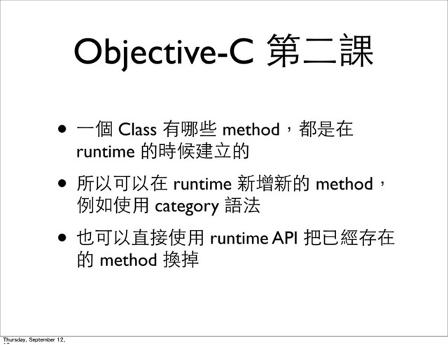 Objective-C 第⼆二課
• ⼀一個 Class 有哪些 method，都是在
runtime 的時候建⽴立的
• 所以可以在 runtime 新增新的 method，
例如使⽤用 category 語法
• 也可以直接使⽤用 runtime API 把已經存在
的 method 換掉
Thursday, September 12,
