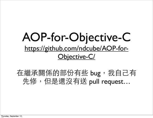 AOP-for-Objective-C
https://github.com/ndcube/AOP-for-
Objective-C/
在繼承關係的部份有些 bug，我⾃自⼰己有
先修，但是還沒有送 pull request…
Thursday, September 12,
