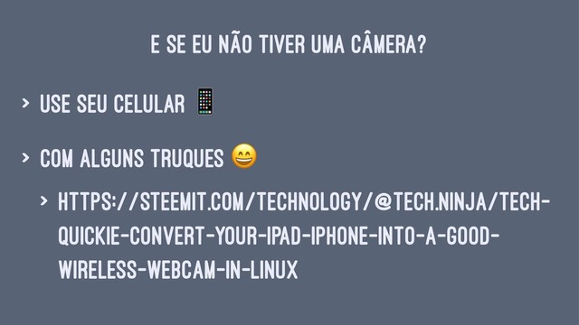 E SE EU NÃO TIVER UMA CÂMERA?
> use seu celular
!
> com alguns truques
"
> https://steemit.com/technology/@tech.ninja/tech-
quickie-convert-your-ipad-iphone-into-a-good-
wireless-webcam-in-linux
