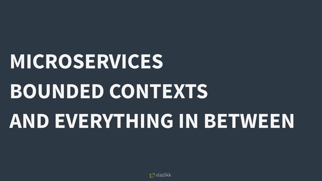 MICROSERVICES
BOUNDED CONTEXTS
AND EVERYTHING IN BETWEEN
vladikk
