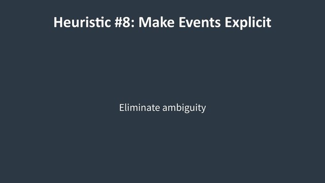 HeurisCc #8: Make Events Explicit
Eliminate ambiguity
