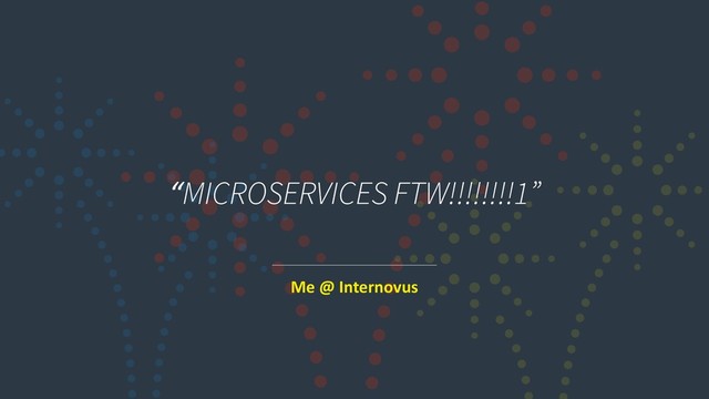 “MICROSERVICES FTW!!!!!!!!1”
Me @ Internovus
