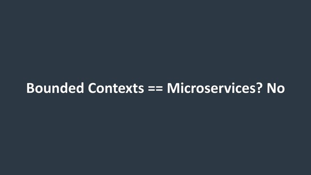Bounded Contexts == Microservices? No
