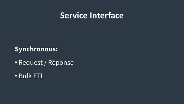 Service Interface
Synchronous:
• Request / Réponse
• Bulk ETL
