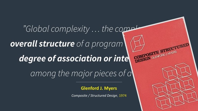 ”Global complexity … the complexity of the
overall structure of a program or system. I.e., the
degree of association or interdependence
among the major pieces of a program”
Glenford J. Myers
Composite / Structured Design, 1974
