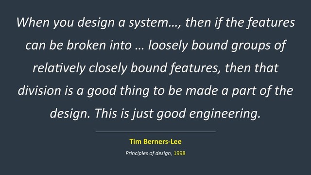 When you design a system…, then if the features
can be broken into … loosely bound groups of
rela>vely closely bound features, then that
division is a good thing to be made a part of the
design. This is just good engineering.
Tim Berners-Lee
Principles of design, 1998
