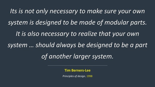 Its is not only necessary to make sure your own
system is designed to be made of modular parts.
It is also necessary to realize that your own
system … should always be designed to be a part
of another larger system.
Tim Berners-Lee
Principles of design, 1998
