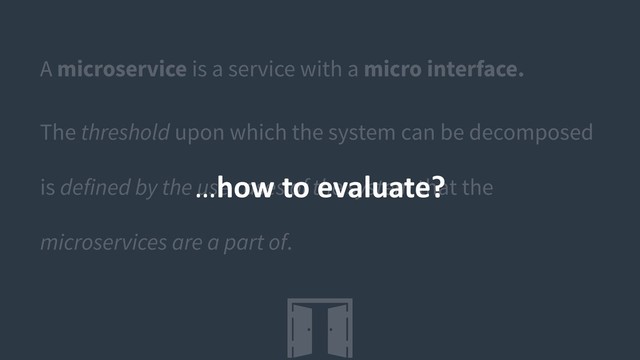 A microservice is a service with a micro interface.
The threshold upon which the system can be decomposed
is defined by the use cases of the system that the
microservices are a part of.
…how to evaluate?
