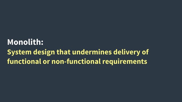 Monolith:
System design that undermines delivery of
functional or non-functional requirements
