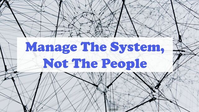 Manage The System,
Not The People
