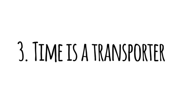 3. Time is a transporter

