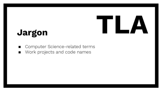 Jargon
TLA
▪ Computer Science-related terms
▪ Work projects and code names
