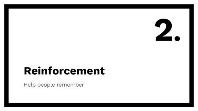 Reinforcement
Help people remember
2.
