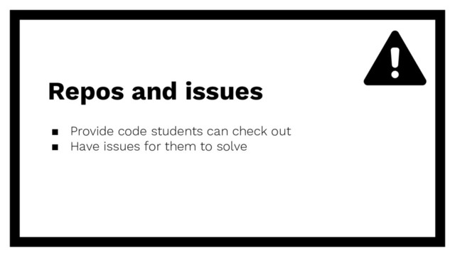 Repos and issues
▪ Provide code students can check out
▪ Have issues for them to solve
