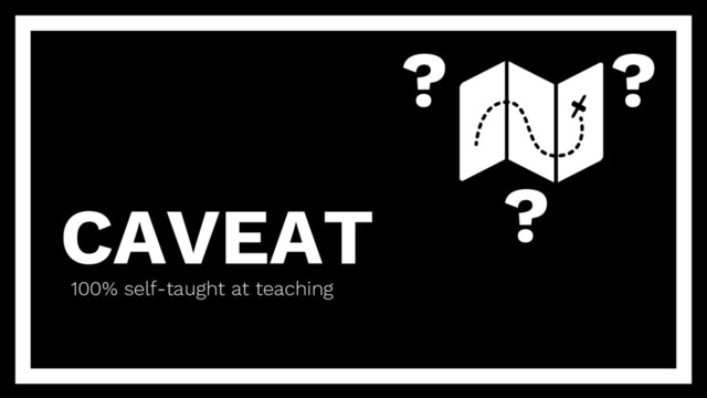 CAVEAT
100% self-taught at teaching
?
?
?
