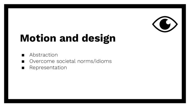 Motion and design
▪ Abstraction
▪ Overcome societal norms/idioms
▪ Representation
