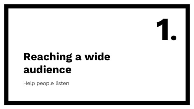 Reaching a wide
audience
Help people listen
1.
