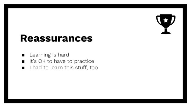 Reassurances
▪ Learning is hard
▪ It’s OK to have to practice
▪ I had to learn this stuff, too
