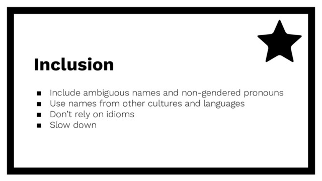 Inclusion
▪ Include ambiguous names and non-gendered pronouns
▪ Use names from other cultures and languages
▪ Don’t rely on idioms
▪ Slow down
