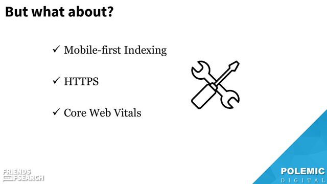 But what about?
✓ Mobile-first Indexing
✓ HTTPS
✓ Core Web Vitals
