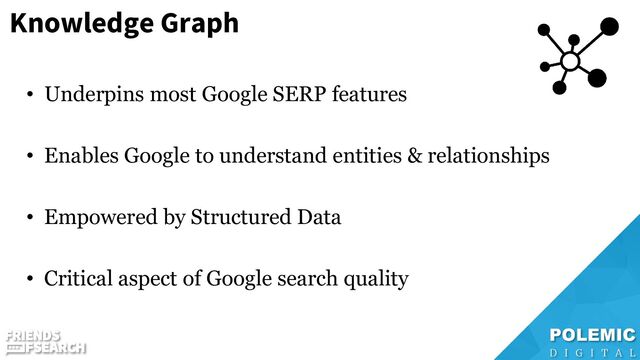 Knowledge Graph
• Underpins most Google SERP features
• Enables Google to understand entities & relationships
• Empowered by Structured Data
• Critical aspect of Google search quality

