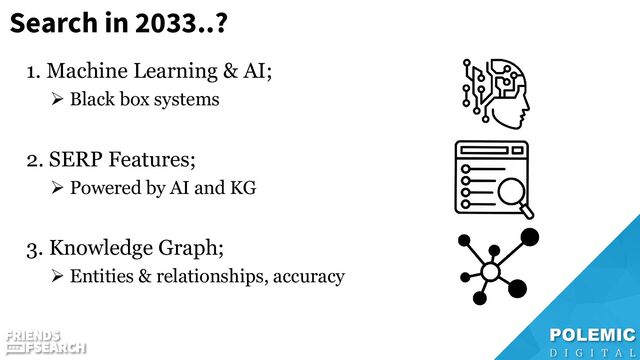 Search in 2033..?
1. Machine Learning & AI;
➢ Black box systems
2. SERP Features;
➢ Powered by AI and KG
3. Knowledge Graph;
➢ Entities & relationships, accuracy
