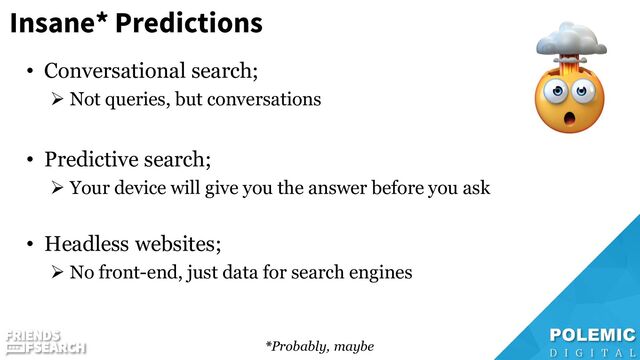 Insane* Predictions
• Conversational search;
➢ Not queries, but conversations
• Predictive search;
➢ Your device will give you the answer before you ask
• Headless websites;
➢ No front-end, just data for search engines
*Probably, maybe
