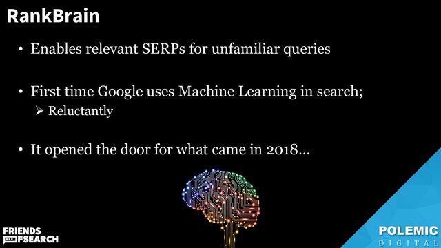 RankBrain
• Enables relevant SERPs for unfamiliar queries
• First time Google uses Machine Learning in search;
➢ Reluctantly
• It opened the door for what came in 2018…
