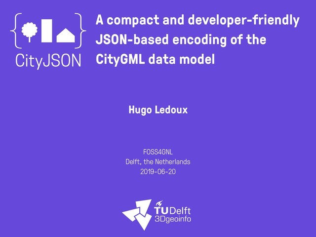 A compact and developer-friendly
JSON-based encoding of the
CityGML data model
Hugo Ledoux
FOSS4GNL
Delft, the Netherlands
2019-06-20
