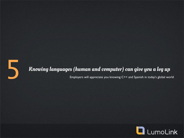 5 Knowing languages (human and computer) can give you a leg up
Employers will appreciate you knowing C++ and Spanish in today's global world
