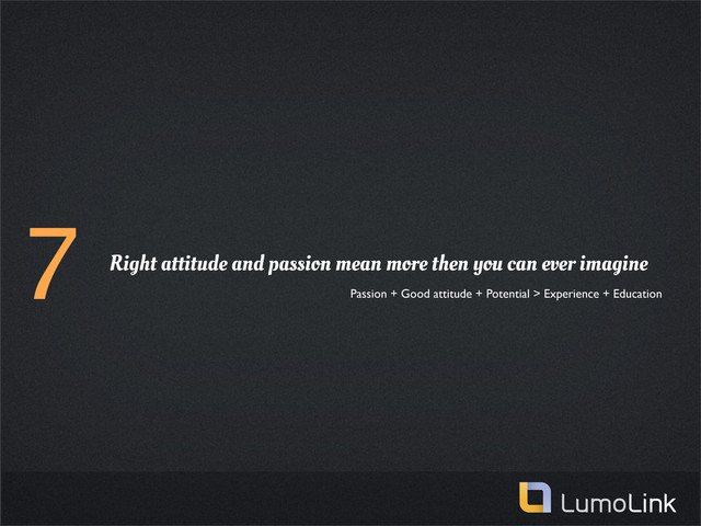 7 Right attitude and passion mean more then you can ever imagine
Passion + Good attitude + Potential > Experience + Education
