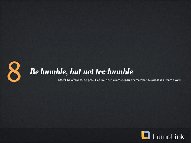 8 Be humble, but not too humble
Don't be afraid to be proud of your achievements, but remember business is a team sport
