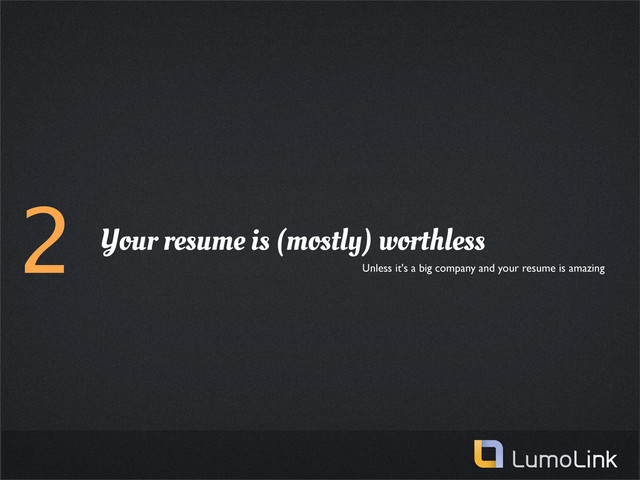 2 Your resume is (mostly) worthless
Unless it's a big company and your resume is amazing
