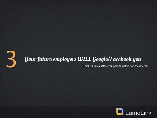 3 Your future employers WILL Google/Facebook you
Think 10 times before you post something on the Internet
