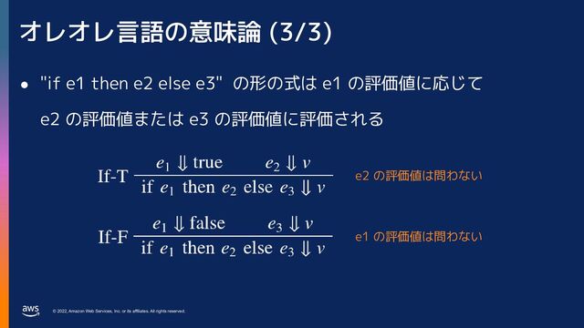 © 2022, Amazon Web Services, Inc. or its affiliates. All rights reserved.
オレオレ言語の意味論 (3/3)
● "if e1 then e2 else e3" の形の式は e1 の評価値に応じて
e2 の評価値または e3 の評価値に評価される
e2 の評価値は問わない
e1 の評価値は問わない
