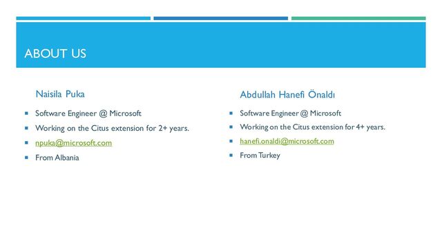 ABOUT US
Naisila Puka
 Software Engineer @ Microsoft
 Working on the Citus extension for 2+ years.
 npuka@microsoft.com
 From Albania
Abdullah Hanefi Önaldı
 Software Engineer @ Microsoft
 Working on the Citus extension for 4+ years.
 hanefi.onaldi@microsoft.com
 From Turkey
