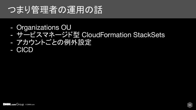 © DMM.com
つまり管理者の運用の話
54
- Organizations OU
- サービスマネージド型 CloudFormation StackSets
- アカウントごとの例外設定
- CICD
